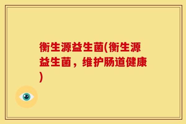 衡生源益生菌(衡生源益生菌，维护肠道健康)