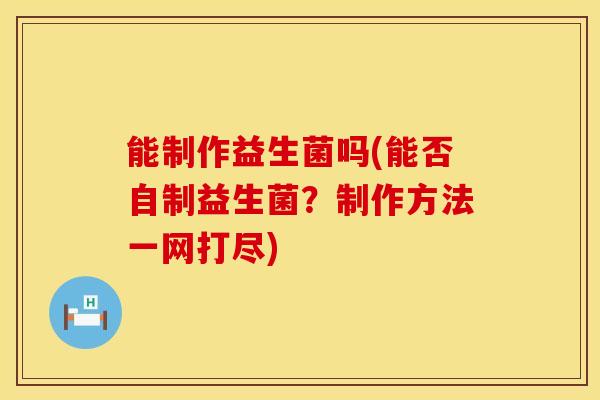 能制作益生菌吗(能否自制益生菌？制作方法一网打尽)