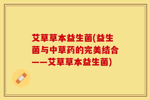 艾草草本益生菌(益生菌与中草药的完美结合——艾草草本益生菌)