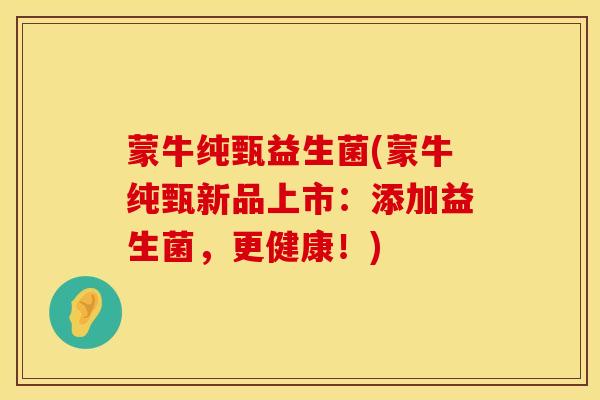 蒙牛纯甄益生菌(蒙牛纯甄新品上市：添加益生菌，更健康！)