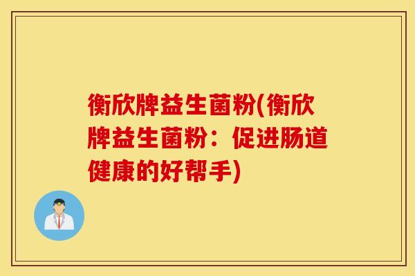 衡欣牌益生菌粉(衡欣牌益生菌粉：促进肠道健康的好帮手)