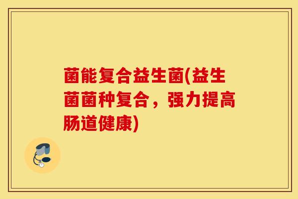 菌能复合益生菌(益生菌菌种复合，强力提高肠道健康)
