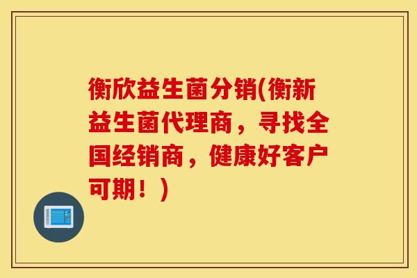衡欣益生菌分销(衡新益生菌代理商，寻找全国经销商，健康好客户可期！)
