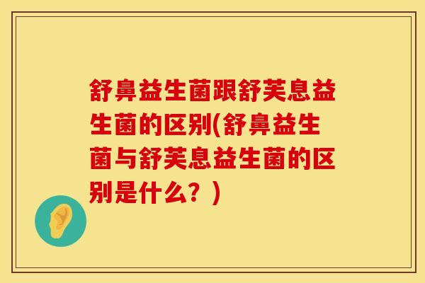 舒鼻益生菌跟舒芙息益生菌的区别(舒鼻益生菌与舒芙息益生菌的区别是什么？)