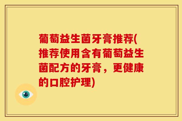 葡萄益生菌牙膏推荐(推荐使用含有葡萄益生菌配方的牙膏，更健康的口腔护理)