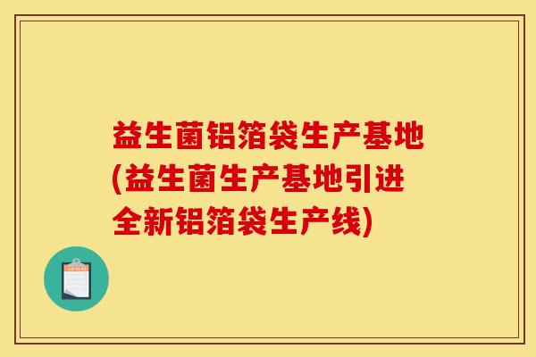 益生菌铝箔袋生产基地(益生菌生产基地引进全新铝箔袋生产线)
