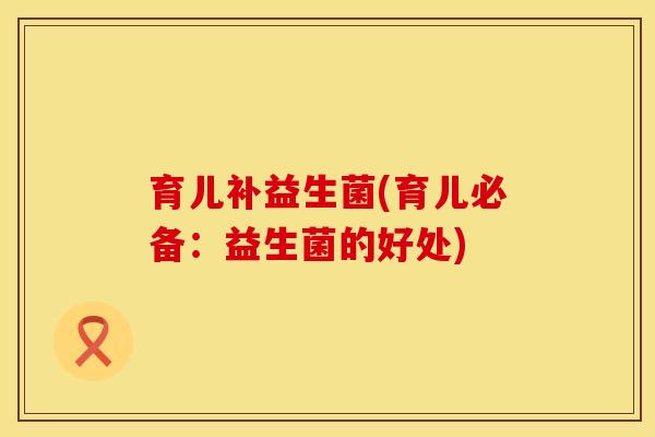 育儿补益生菌(育儿必备：益生菌的好处)