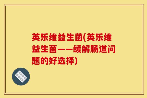 英乐维益生菌(英乐维益生菌——缓解肠道问题的好选择)