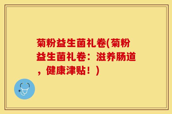 菊粉益生菌礼卷(菊粉益生菌礼卷：滋养肠道，健康津贴！)