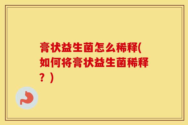 膏状益生菌怎么稀释(如何将膏状益生菌稀释？)
