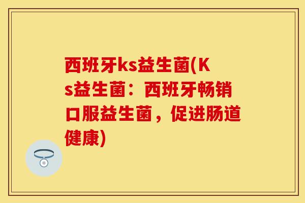 西班牙ks益生菌(Ks益生菌：西班牙畅销口服益生菌，促进肠道健康)