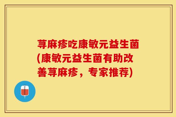 荨麻疹吃康敏元益生菌(康敏元益生菌有助改善荨麻疹，专家推荐)