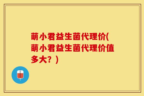 萌小君益生菌代理价(萌小君益生菌代理价值多大？)
