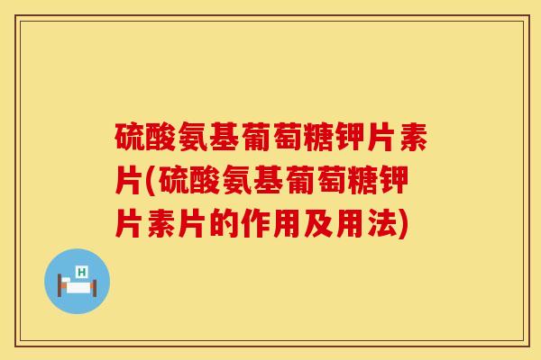 硫酸氨基葡萄糖钾片素片(硫酸氨基葡萄糖钾片素片的作用及用法)