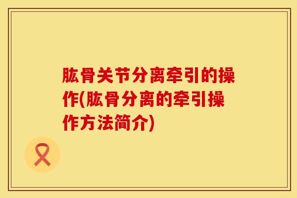 肱骨关节分离牵引的操作(肱骨分离的牵引操作方法简介)
