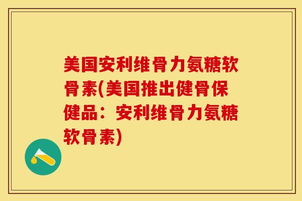 美国安利维骨力氨糖软骨素(美国推出健骨保健品：安利维骨力氨糖软骨素)
