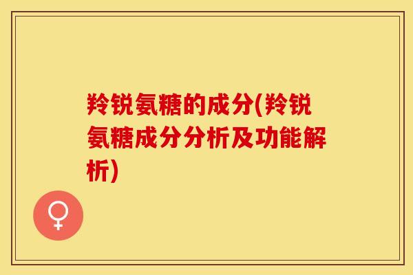 羚锐氨糖的成分(羚锐氨糖成分分析及功能解析)