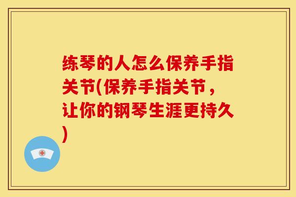 练琴的人怎么保养手指关节(保养手指关节，让你的钢琴生涯更持久)