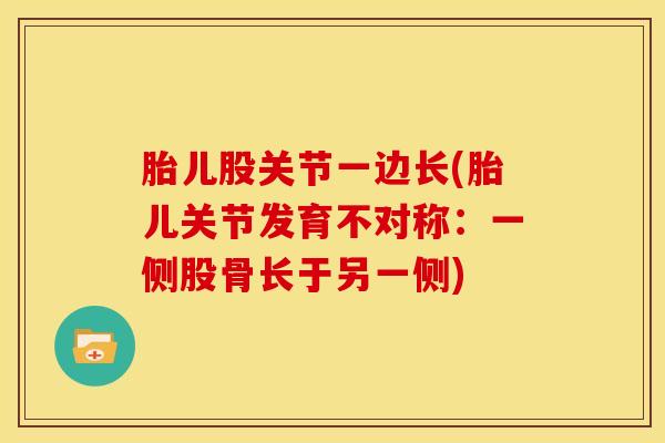 胎儿股关节一边长(胎儿关节发育不对称：一侧股骨长于另一侧)