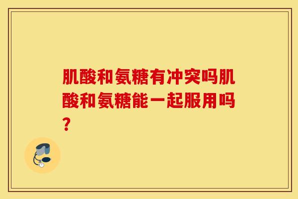 肌酸和氨糖有冲突吗肌酸和氨糖能一起服用吗？