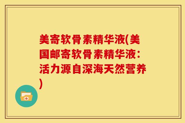 美寄软骨素精华液(美国邮寄软骨素精华液：活力源自深海天然营养)