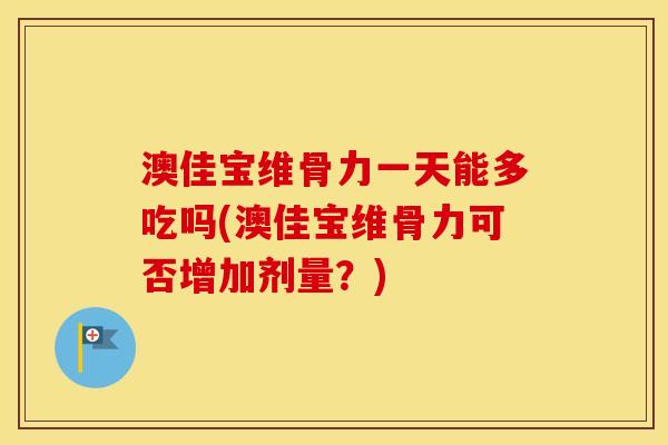 澳佳宝维骨力一天能多吃吗(澳佳宝维骨力可否增加剂量？)
