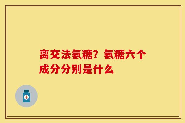 离交法氨糖？氨糖六个成分分别是什么