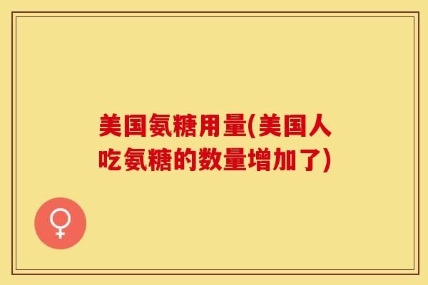 美国氨糖用量(美国人吃氨糖的数量增加了)