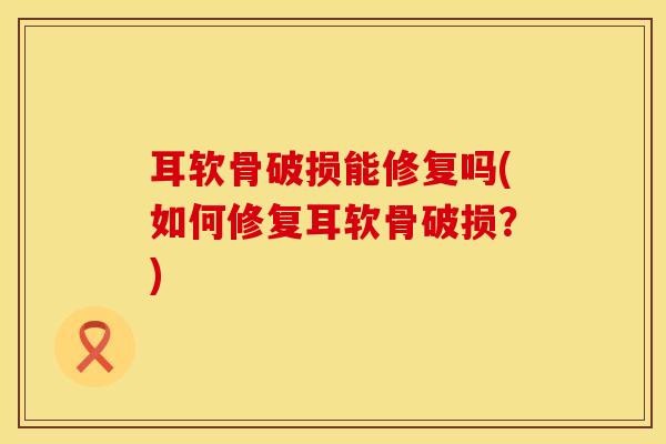 耳软骨破损能修复吗(如何修复耳软骨破损？)