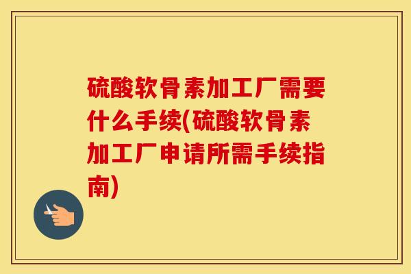 硫酸软骨素加工厂需要什么手续(硫酸软骨素加工厂申请所需手续指南)