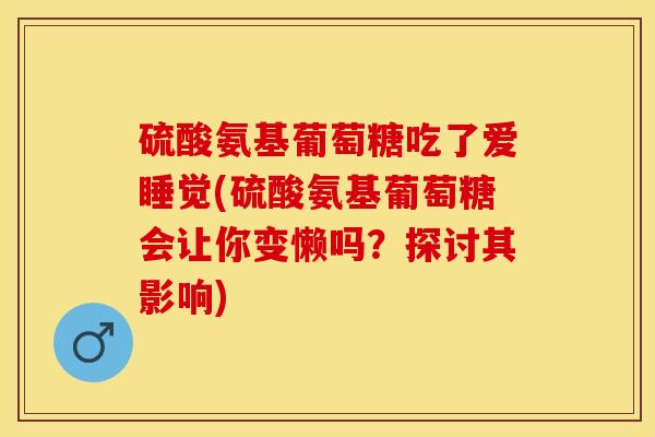 硫酸氨基葡萄糖吃了爱睡觉(硫酸氨基葡萄糖会让你变懒吗？探讨其影响)