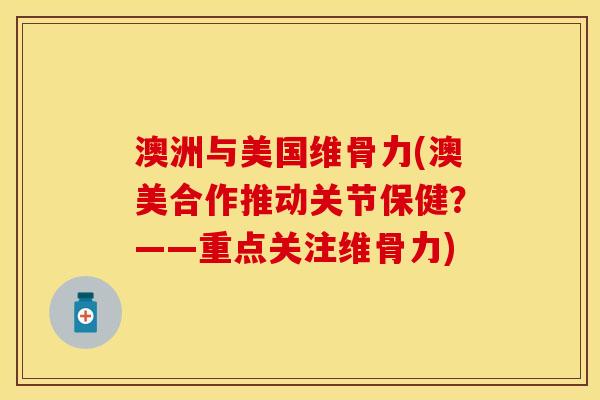 澳洲与美国维骨力(澳美合作推动关节保健？——重点关注维骨力)