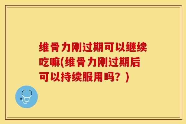 维骨力刚过期可以继续吃嘛(维骨力刚过期后可以持续服用吗？)
