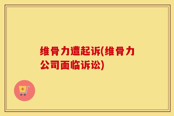 维骨力遭起诉(维骨力公司面临诉讼)