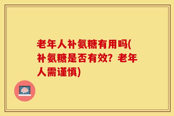老年人补氨糖有用吗(补氨糖是否有效？老年人需谨慎)