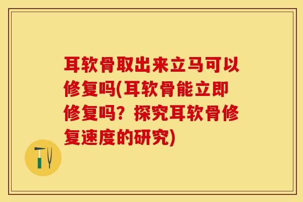 耳软骨取出来立马可以修复吗(耳软骨能立即修复吗？探究耳软骨修复速度的研究)