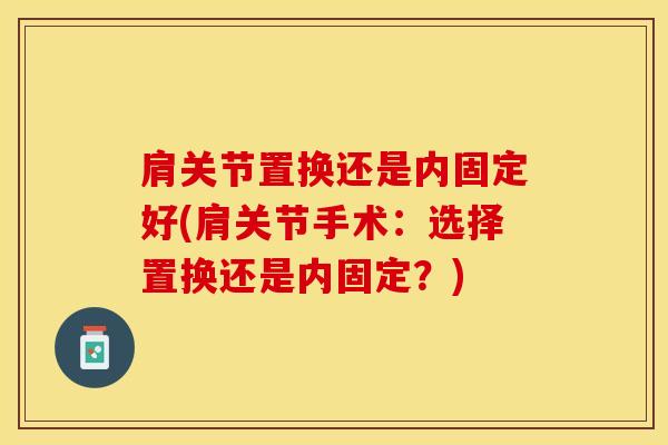 肩关节置换还是内固定好(肩关节手术：选择置换还是内固定？)