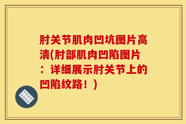 肘关节肌肉凹坑图片高清(肘部肌肉凹陷图片：详细展示肘关节上的凹陷纹路！)