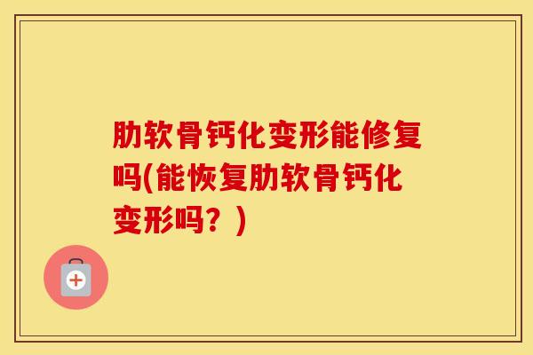 肋软骨钙化变形能修复吗(能恢复肋软骨钙化变形吗？)