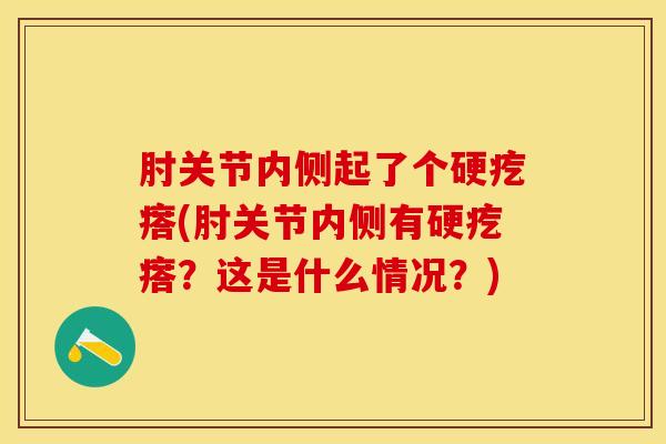 肘关节内侧起了个硬疙瘩(肘关节内侧有硬疙瘩？这是什么情况？)