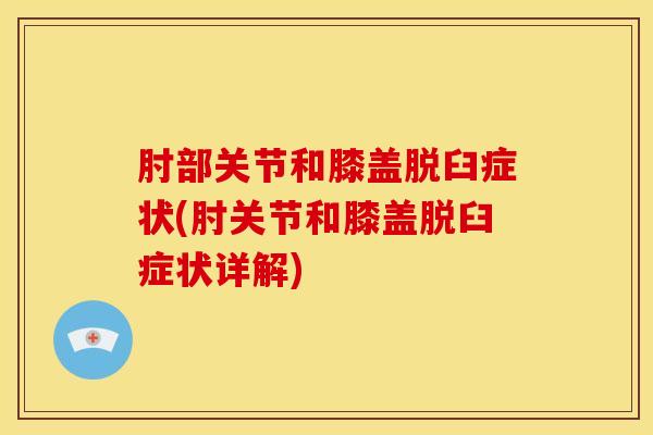 肘部关节和膝盖脱臼症状(肘关节和膝盖脱臼症状详解)