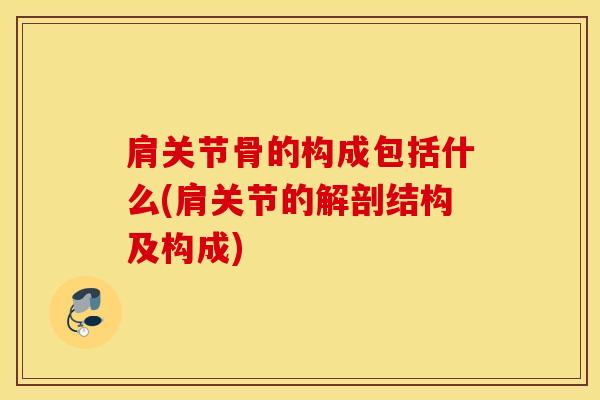 肩关节骨的构成包括什么(肩关节的解剖结构及构成)