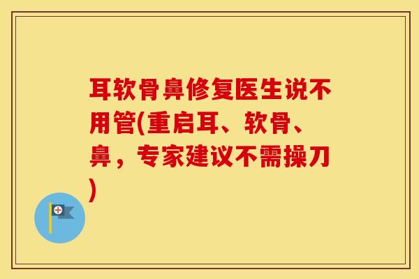 耳软骨鼻修复医生说不用管(重启耳、软骨、鼻，专家建议不需操刀)