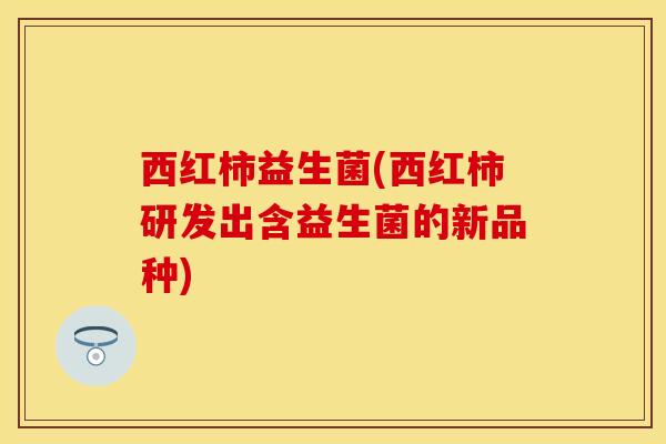 西红柿益生菌(西红柿研发出含益生菌的新品种)