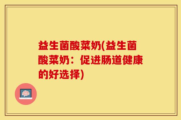 益生菌酸菜奶(益生菌酸菜奶：促进肠道健康的好选择)