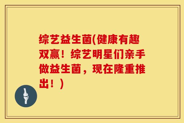 综艺益生菌(健康有趣双赢！综艺明星们亲手做益生菌，现在隆重推出！)