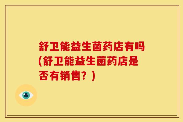 舒卫能益生菌药店有吗(舒卫能益生菌药店是否有销售？)