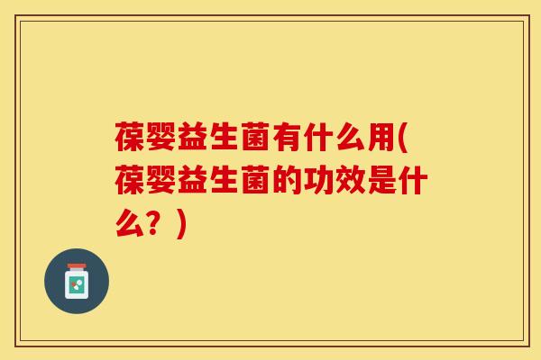葆婴益生菌有什么用(葆婴益生菌的功效是什么？)