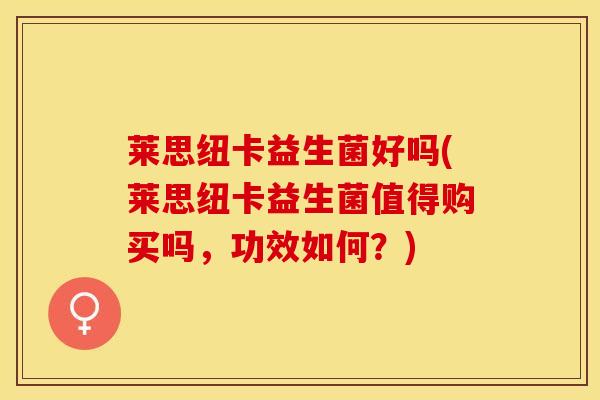 莱思纽卡益生菌好吗(莱思纽卡益生菌值得购买吗，功效如何？)
