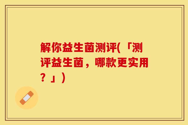 解你益生菌测评(「测评益生菌，哪款更实用？」)